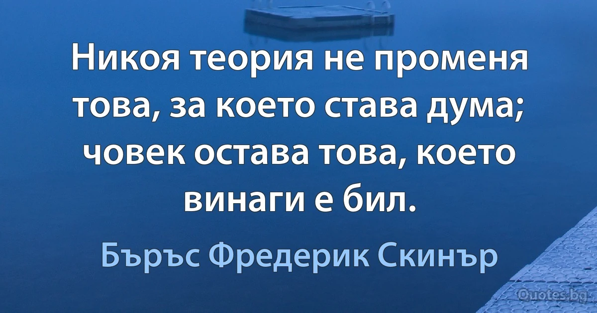 Никоя теория не променя това, за което става дума; човек остава това, което винаги е бил. (Бъръс Фредерик Скинър)