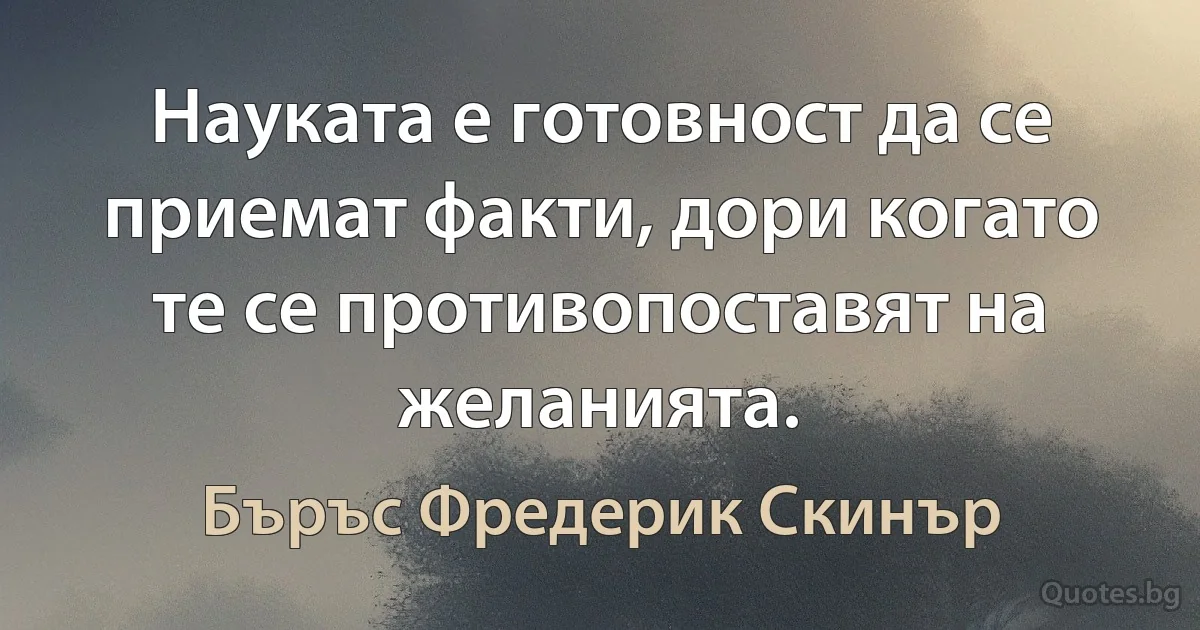 Науката е готовност да се приемат факти, дори когато те се противопоставят на желанията. (Бъръс Фредерик Скинър)