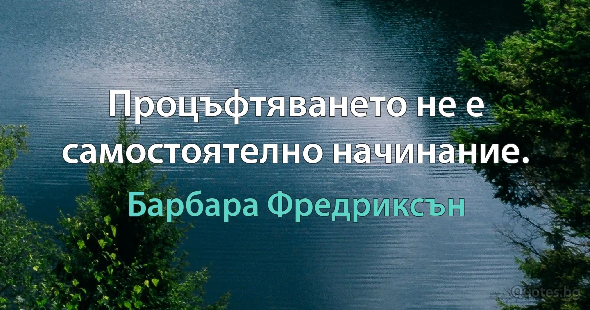 Процъфтяването не е самостоятелно начинание. (Барбара Фредриксън)