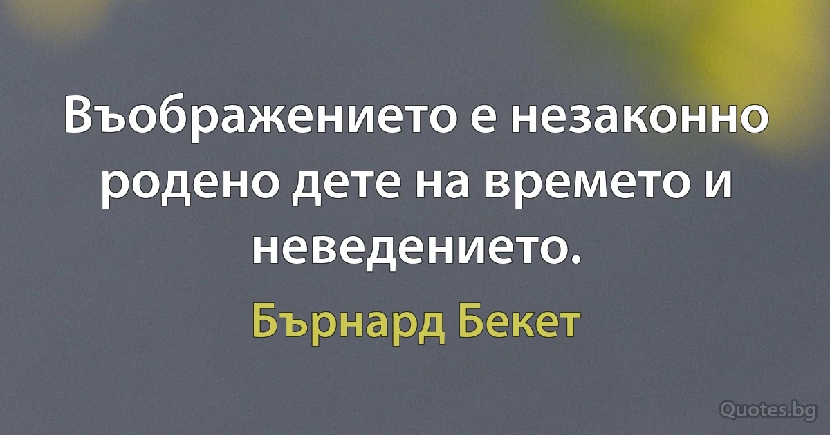 Въображението е незаконно родено дете на времето и неведението. (Бърнард Бекет)