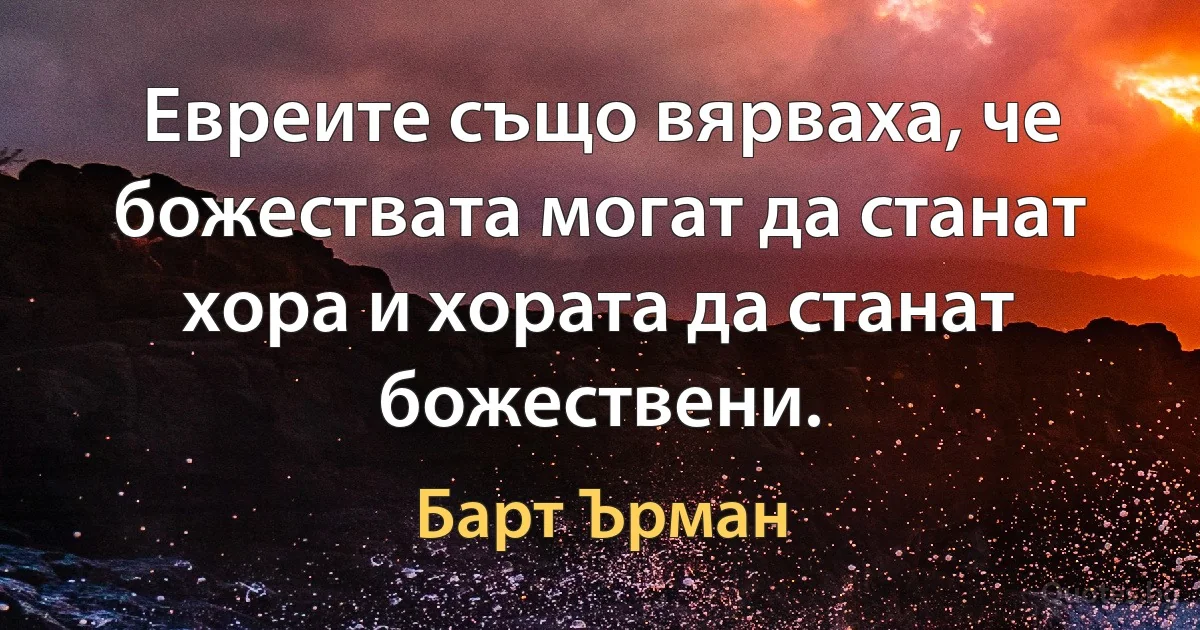 Евреите също вярваха, че божествата могат да станат хора и хората да станат божествени. (Барт Ърман)