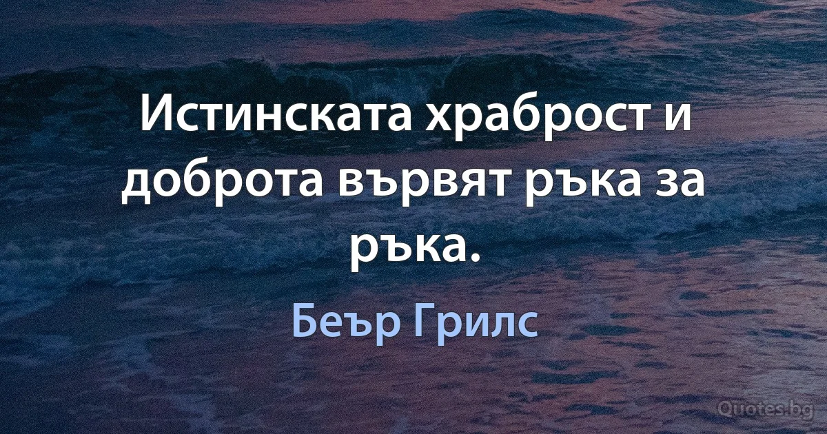 Истинската храброст и доброта вървят ръка за ръка. (Беър Грилс)