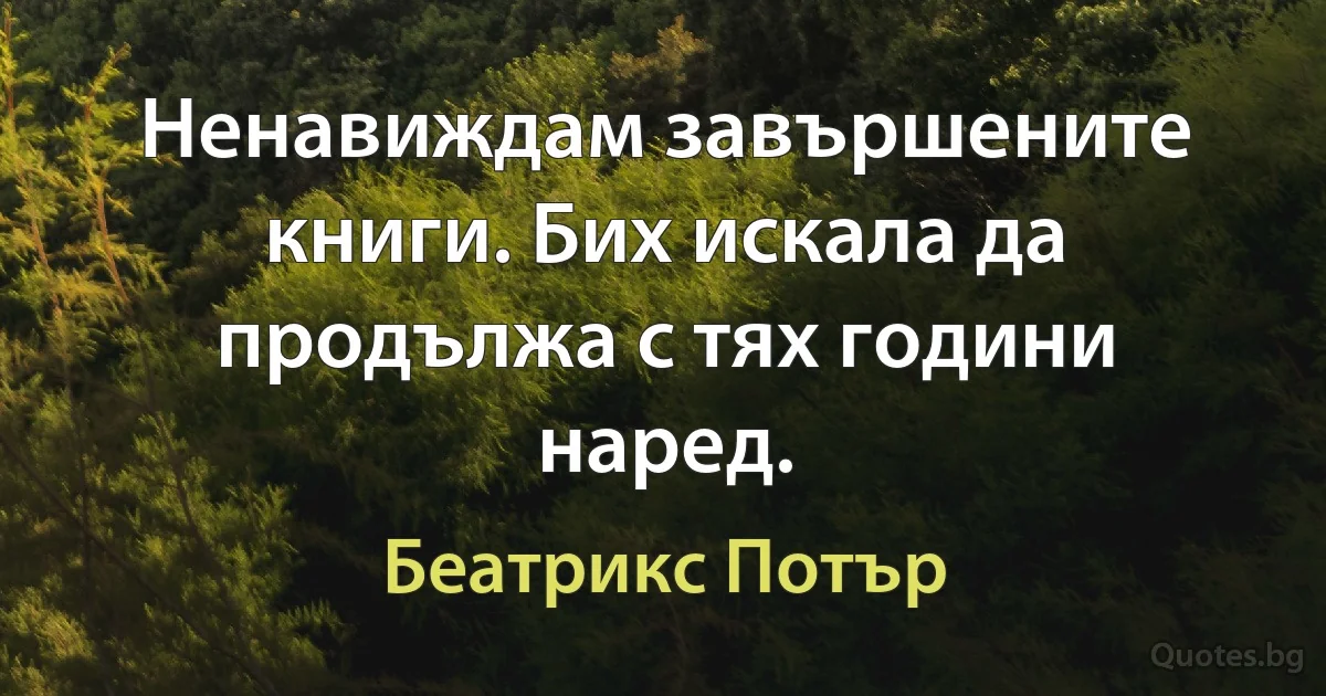 Ненавиждам завършените книги. Бих искала да продължа с тях години наред. (Беатрикс Потър)