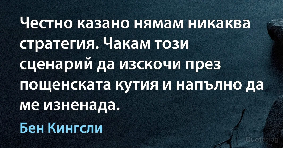 Честно казано нямам никаква стратегия. Чакам този сценарий да изскочи през пощенската кутия и напълно да ме изненада. (Бен Кингсли)