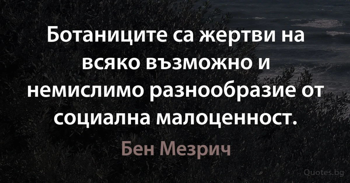 Ботаниците са жертви на всяко възможно и немислимо разнообразие от социална малоценност. (Бен Мезрич)