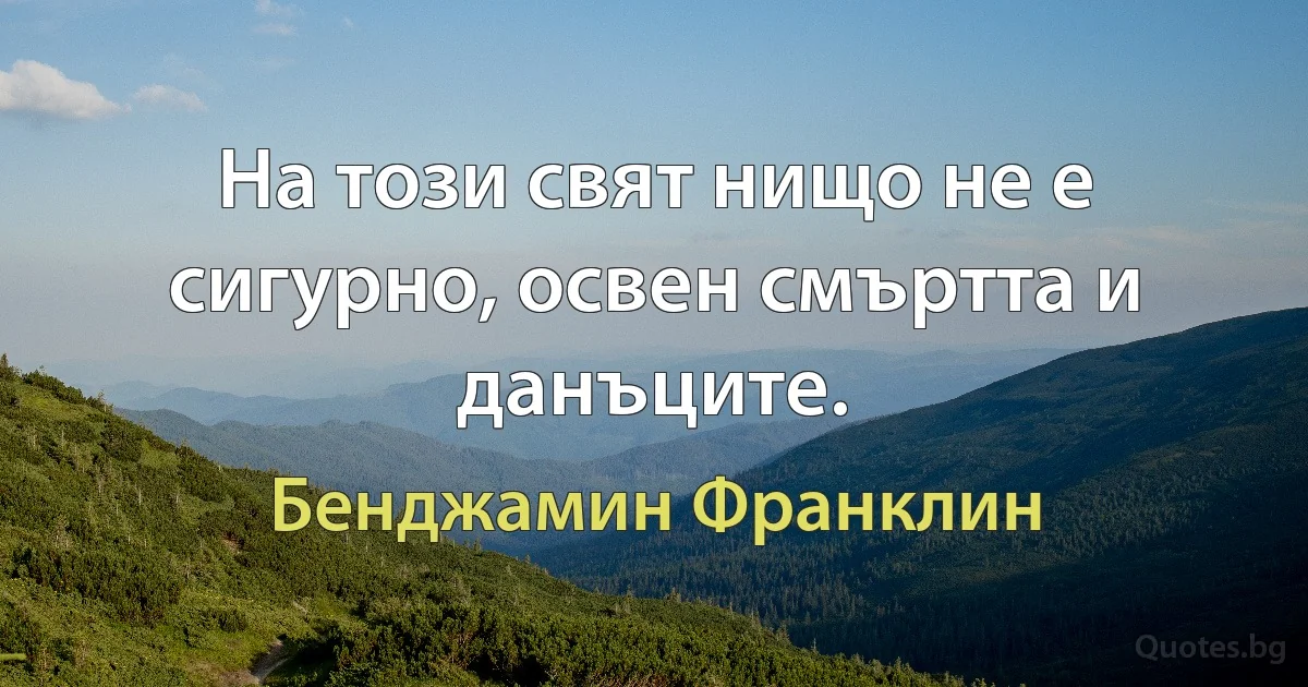 На този свят нищо не е сигурно, освен смъртта и данъците. (Бенджамин Франклин)