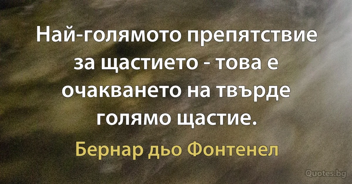 Най-голямото препятствие за щастието - това е очакването на твърде голямо щастие. (Бернар дьо Фонтенел)