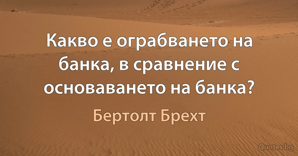 Какво е ограбването на банка, в сравнение с основаването на банка? (Бертолт Брехт)