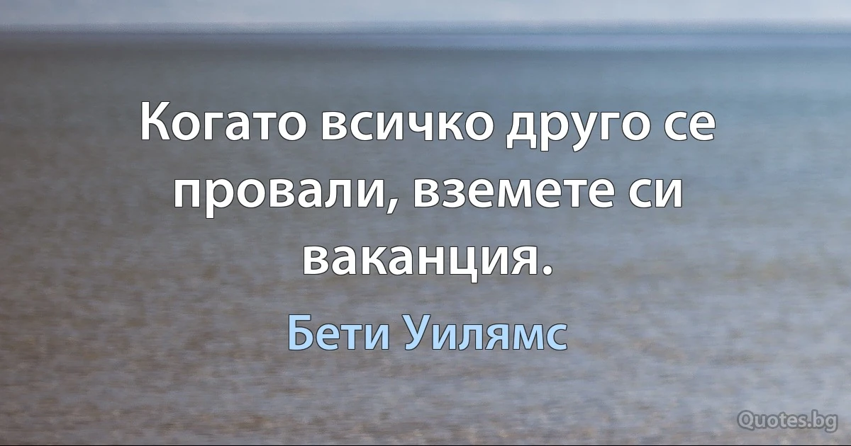 Когато всичко друго се провали, вземете си ваканция. (Бети Уилямс)