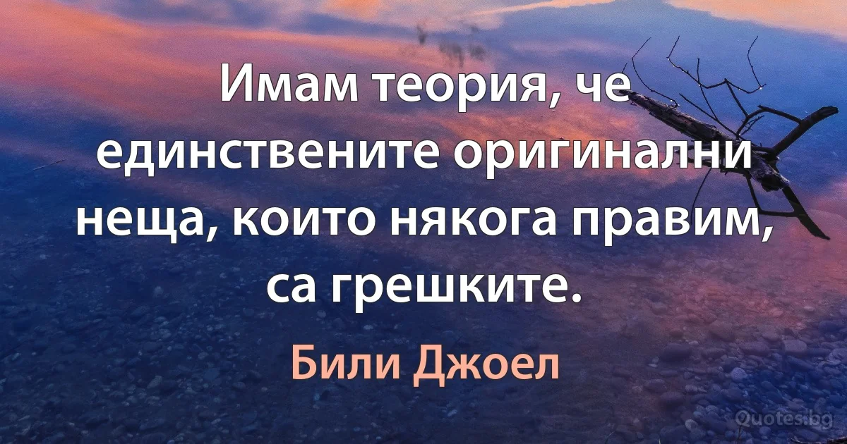 Имам теория, че единствените оригинални неща, които някога правим, са грешките. (Били Джоел)