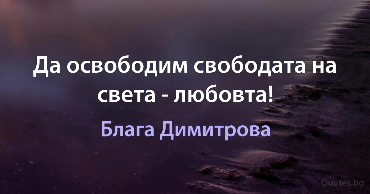 Да освободим свободата на света - любовта! (Блага Димитрова)