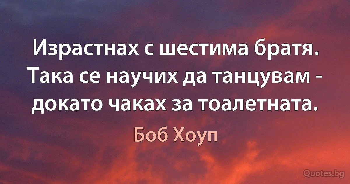 Израстнах с шестима братя. Така се научих да танцувам - докато чаках за тоалетната. (Боб Хоуп)