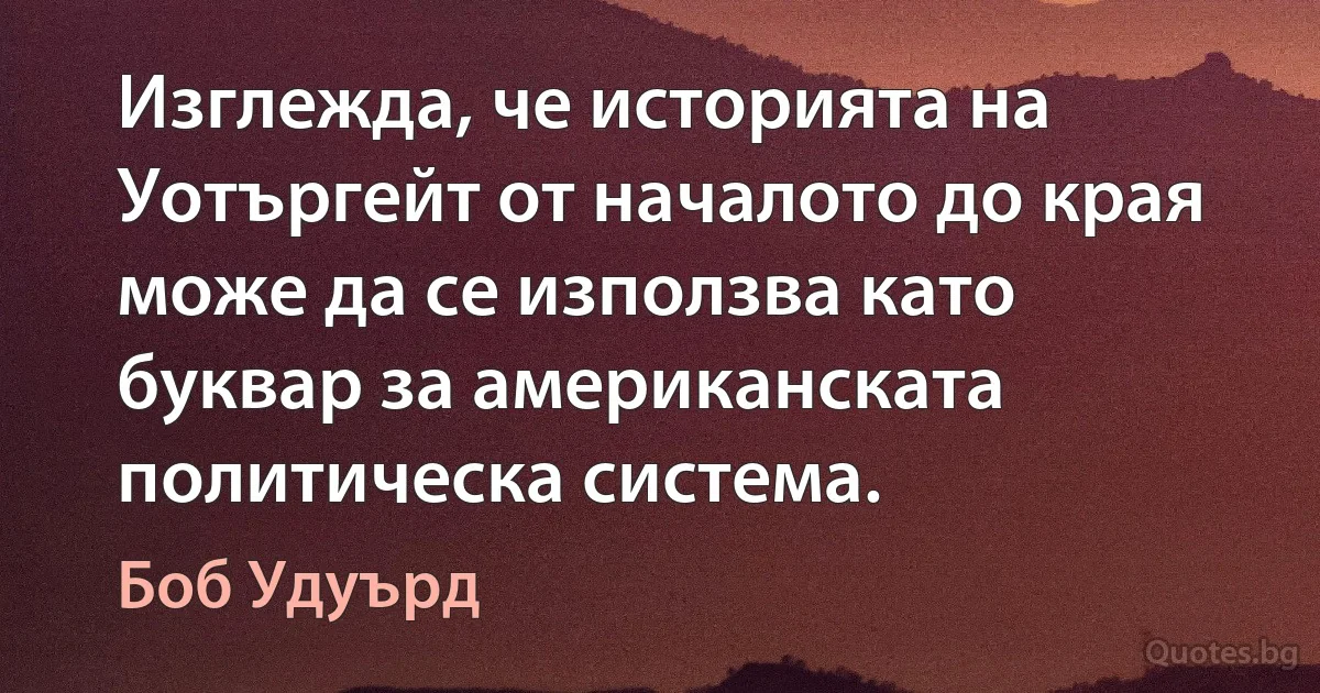 Изглежда, че историята на Уотъргейт от началото до края може да се използва като буквар за американската политическа система. (Боб Удуърд)