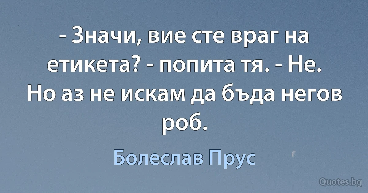 - Значи, вие сте враг на етикета? - попита тя. - Не. Но аз не искам да бъда негов роб. (Болеслав Прус)