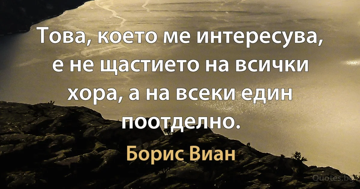 Това, което ме интересува, е не щастието на всички хора, а на всеки един поотделно. (Борис Виан)