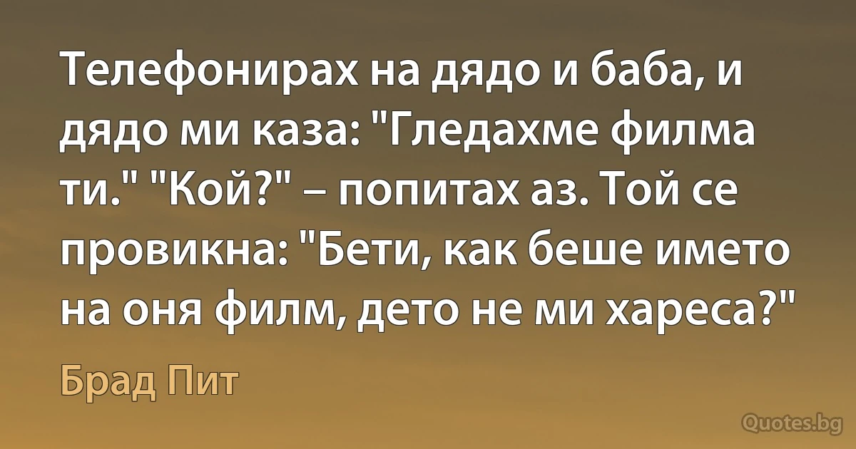 Телефонирах на дядо и баба, и дядо ми каза: "Гледахме филма ти." "Кой?" – попитах аз. Той се провикна: "Бети, как беше името на оня филм, дето не ми хареса?" (Брад Пит)