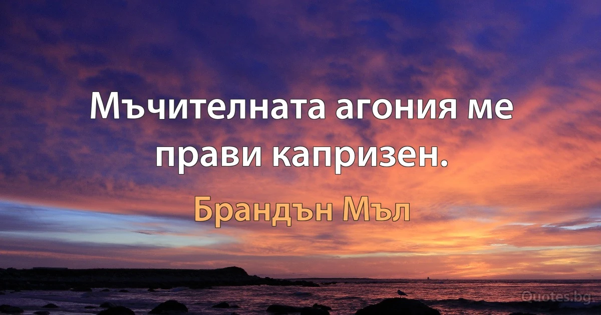 Мъчителната агония ме прави капризен. (Брандън Мъл)