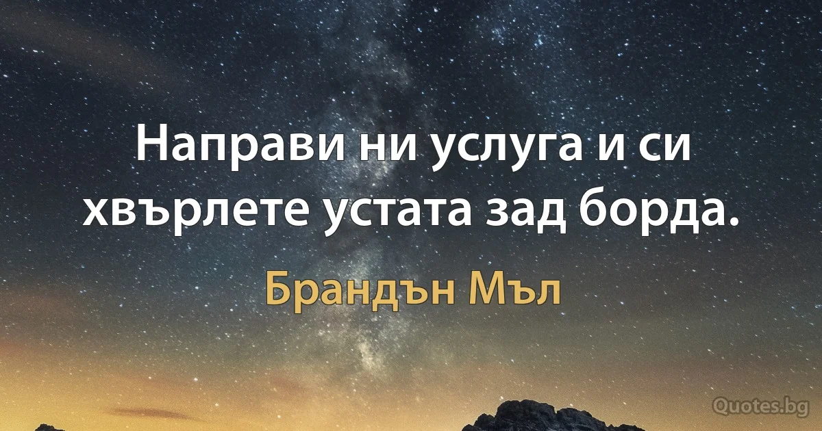 Направи ни услуга и си хвърлете устата зад борда. (Брандън Мъл)