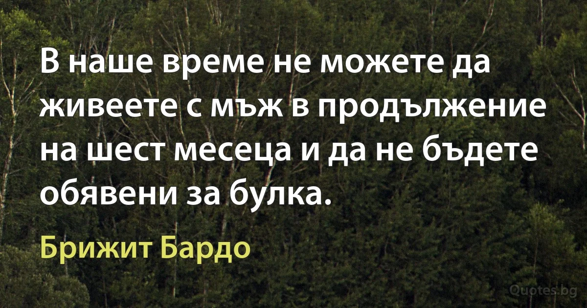 В наше време не можете да живеете с мъж в продължение на шест месеца и да не бъдете обявени за булка. (Брижит Бардо)