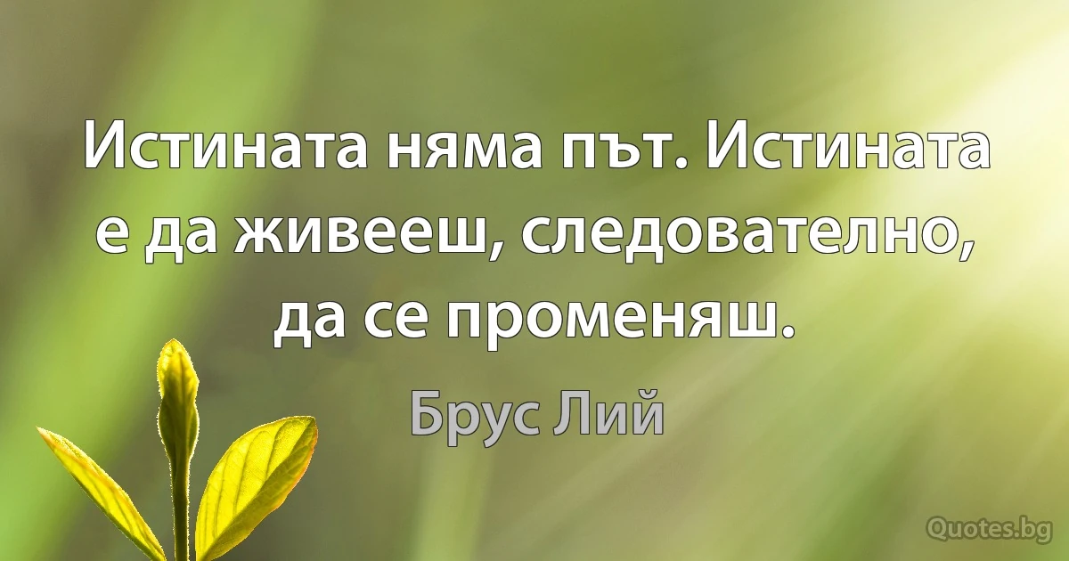 Истината няма път. Истината е да живееш, следователно, да се променяш. (Брус Лий)