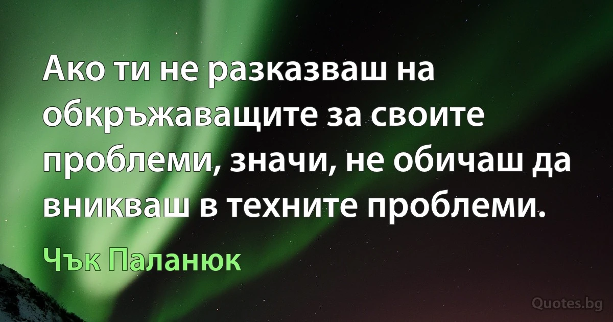 Ако ти не разказваш на обкръжаващите за своите проблеми, значи, не обичаш да вникваш в техните проблеми. (Чък Паланюк)