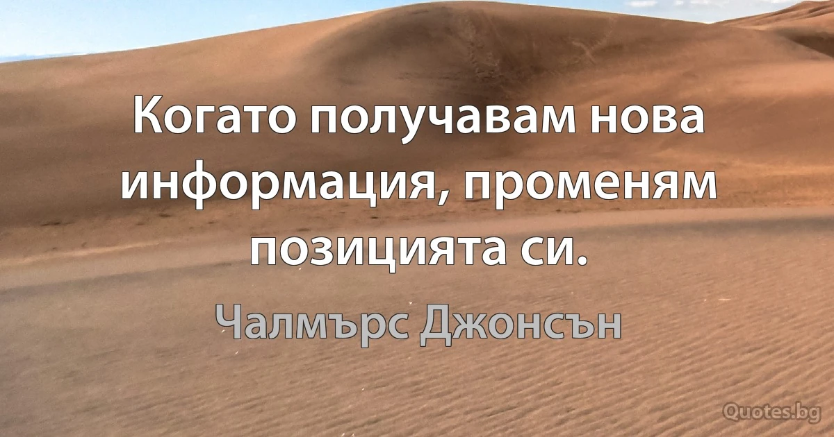 Когато получавам нова информация, променям позицията си. (Чалмърс Джонсън)