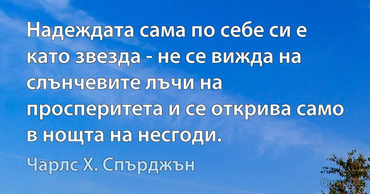 Надеждата сама по себе си е като звезда - не се вижда на слънчевите лъчи на просперитета и се открива само в нощта на несгоди. (Чарлс Х. Спърджън)