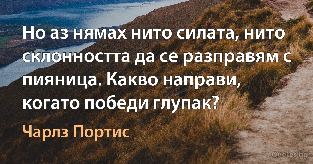 Но аз нямах нито силата, нито склонността да се разправям с пияница. Какво направи, когато победи глупак? (Чарлз Портис)