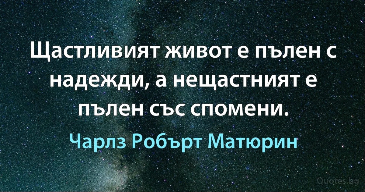 Щастливият живот е пълен с надежди, а нещастният е пълен със спомени. (Чарлз Робърт Матюрин)