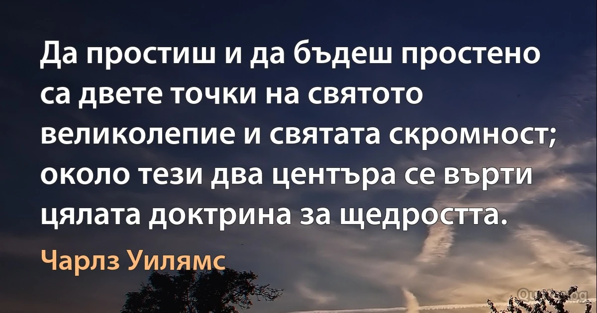 Да простиш и да бъдеш простено са двете точки на святото великолепие и святата скромност; около тези два центъра се върти цялата доктрина за щедростта. (Чарлз Уилямс)