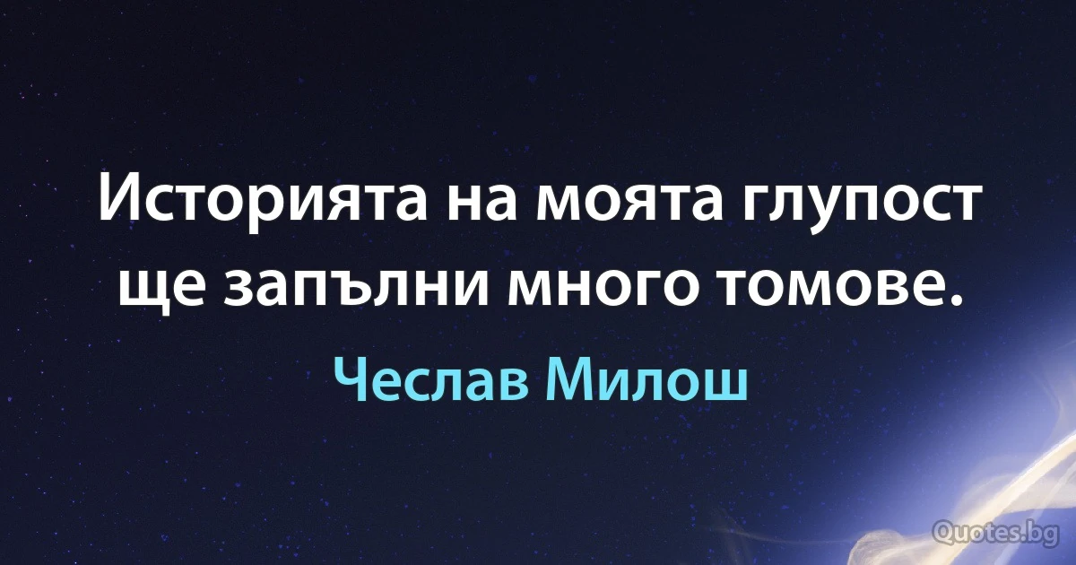 Историята на моята глупост ще запълни много томове. (Чеслав Милош)