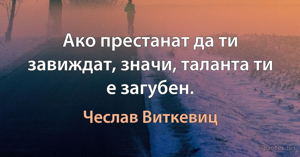 Ако престанат да ти завиждат, значи, таланта ти е загубен. (Чеслав Виткевиц)