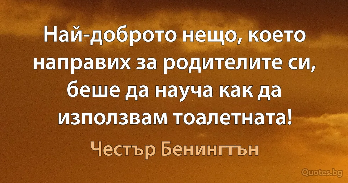 Най-доброто нещо, което направих за родителите си, беше да науча как да използвам тоалетната! (Честър Бенингтън)