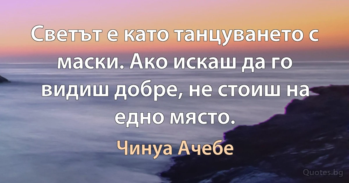 Светът е като танцуването с маски. Ако искаш да го видиш добре, не стоиш на едно място. (Чинуа Ачебе)