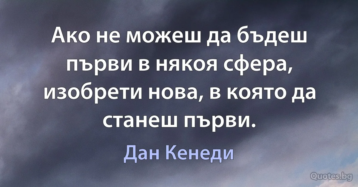 Ако не можеш да бъдеш първи в някоя сфера, изобрети нова, в която да станеш първи. (Дан Кенеди)