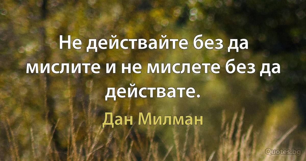 Не действайте без да мислите и не мислете без да действате. (Дан Милман)