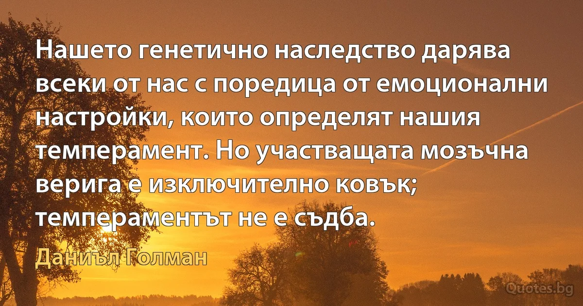 Нашето генетично наследство дарява всеки от нас с поредица от емоционални настройки, които определят нашия темперамент. Но участващата мозъчна верига е изключително ковък; темпераментът не е съдба. (Даниъл Голман)