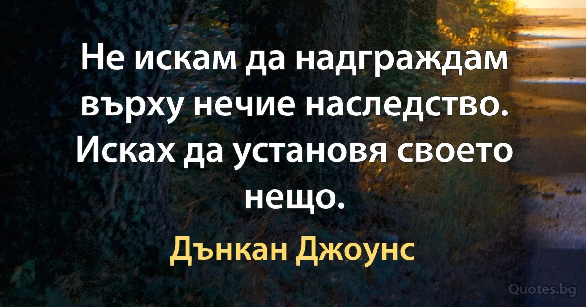 Не искам да надграждам върху нечие наследство. Исках да установя своето нещо. (Дънкан Джоунс)