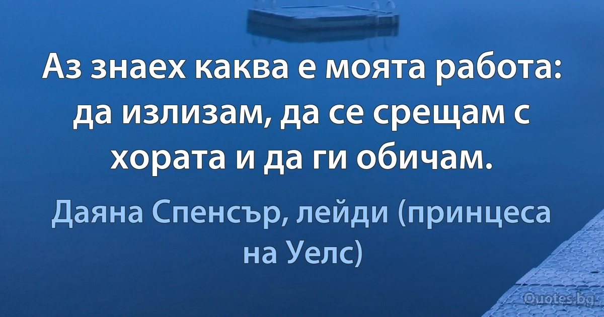 Аз знаех каква е моята работа: да излизам, да се срещам с хората и да ги обичам. (Даяна Спенсър, лейди (принцеса на Уелс))