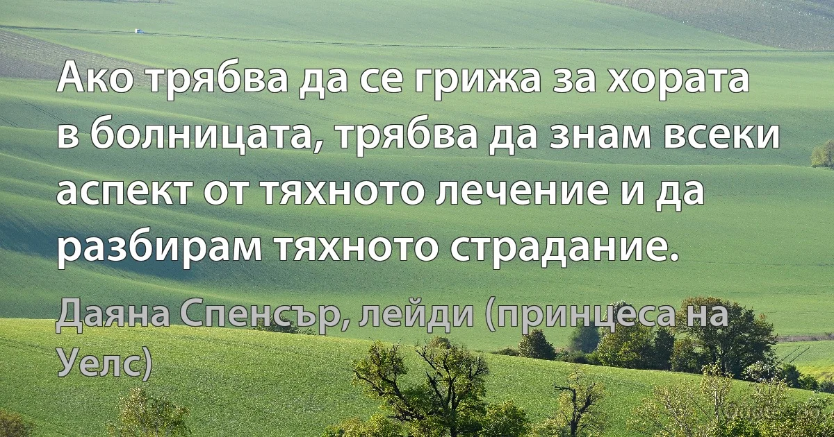 Ако трябва да се грижа за хората в болницата, трябва да знам всеки аспект от тяхното лечение и да разбирам тяхното страдание. (Даяна Спенсър, лейди (принцеса на Уелс))