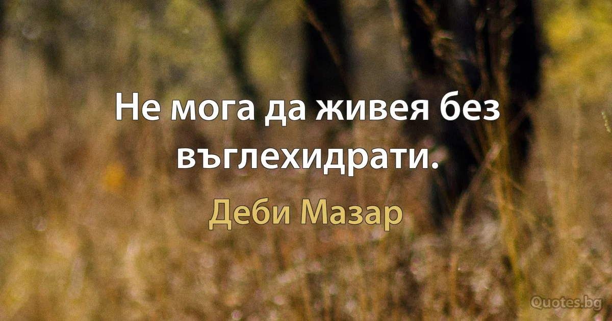 Не мога да живея без въглехидрати. (Деби Мазар)