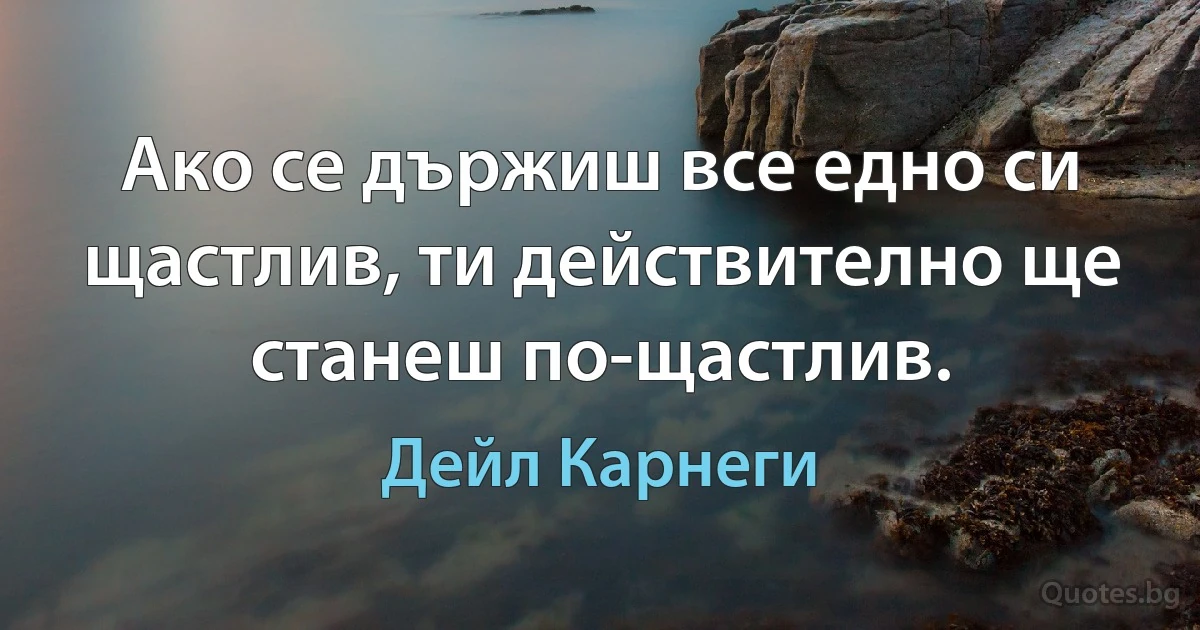 Ако се държиш все едно си щастлив, ти действително ще станеш по-щастлив. (Дейл Карнеги)