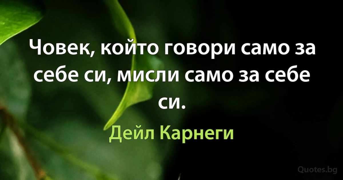 Човек, който говори само за себе си, мисли само за себе си. (Дейл Карнеги)