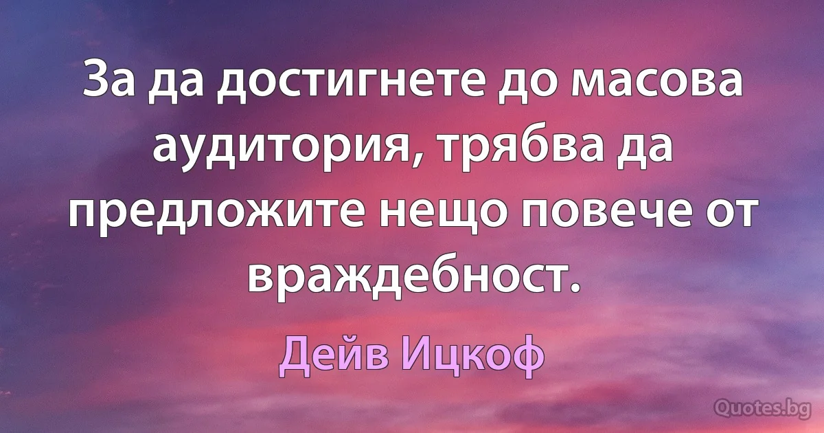 За да достигнете до масова аудитория, трябва да предложите нещо повече от враждебност. (Дейв Ицкоф)