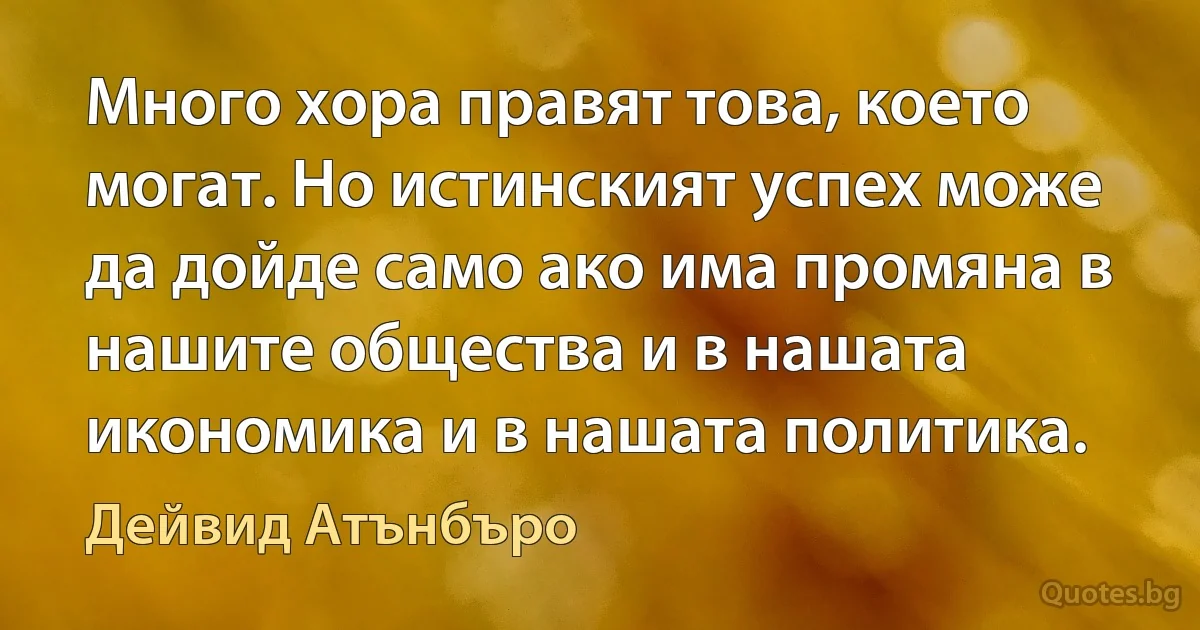 Много хора правят това, което могат. Но истинският успех може да дойде само ако има промяна в нашите общества и в нашата икономика и в нашата политика. (Дейвид Атънбъро)