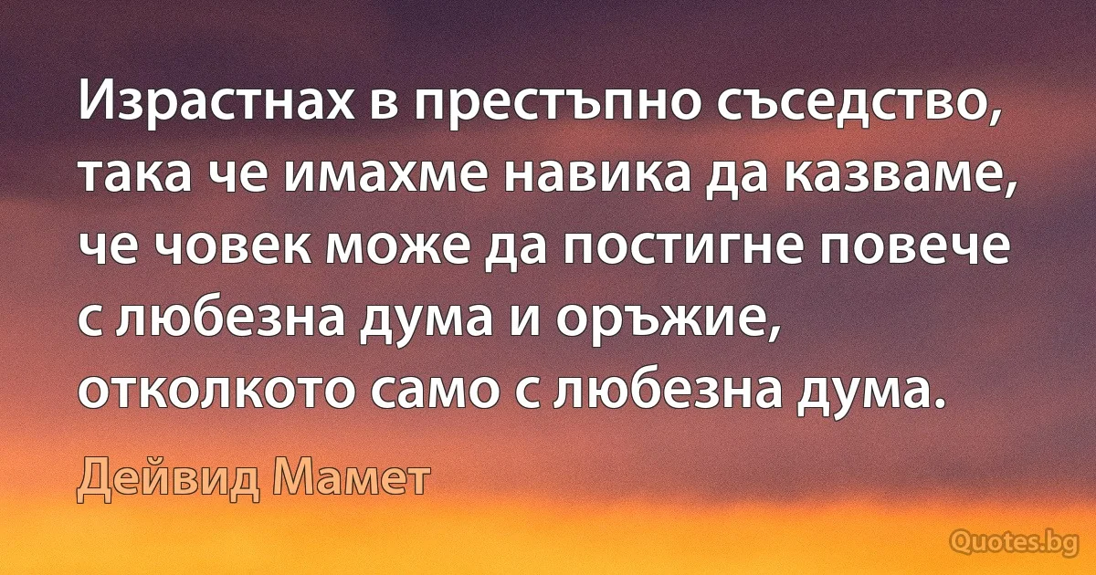 Израстнах в престъпно съседство, така че имахме навика да казваме, че човек може да постигне повече с любезна дума и оръжие, отколкото само с любезна дума. (Дейвид Мамет)