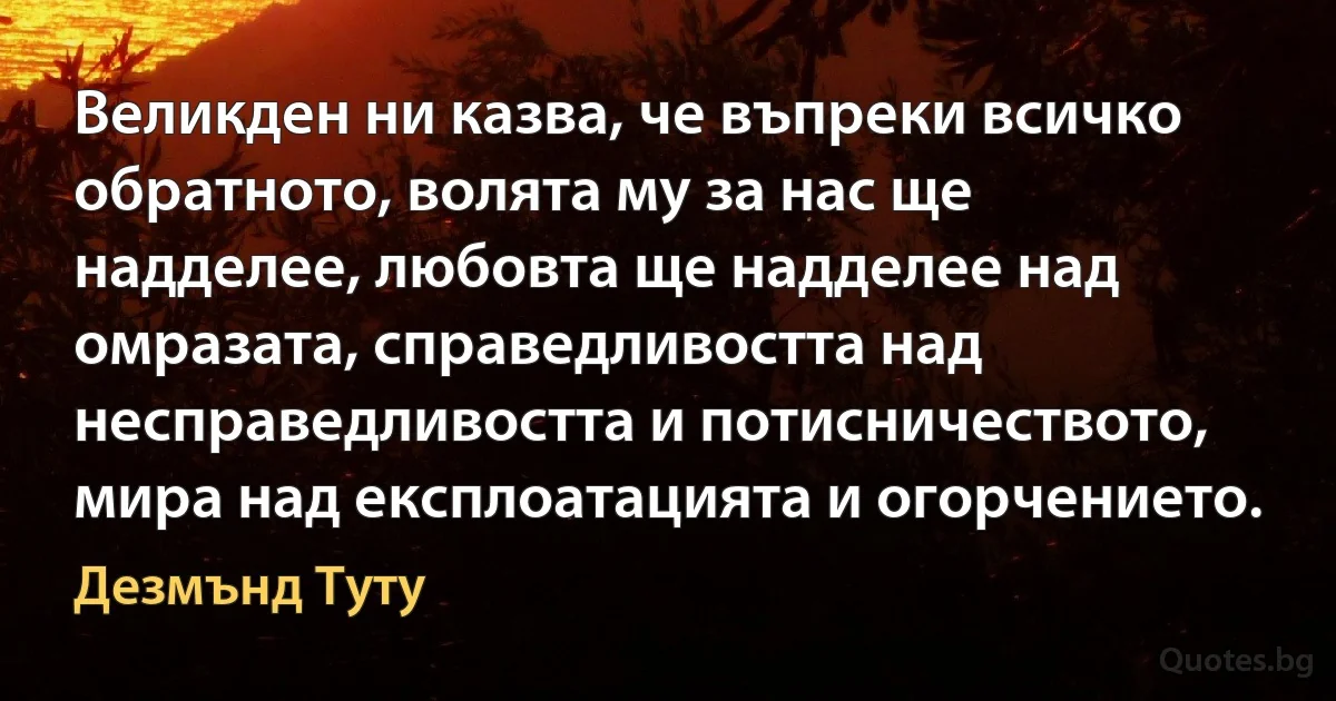 Великден ни казва, че въпреки всичко обратното, волята му за нас ще надделее, любовта ще надделее над омразата, справедливостта над несправедливостта и потисничеството, мира над експлоатацията и огорчението. (Дезмънд Туту)