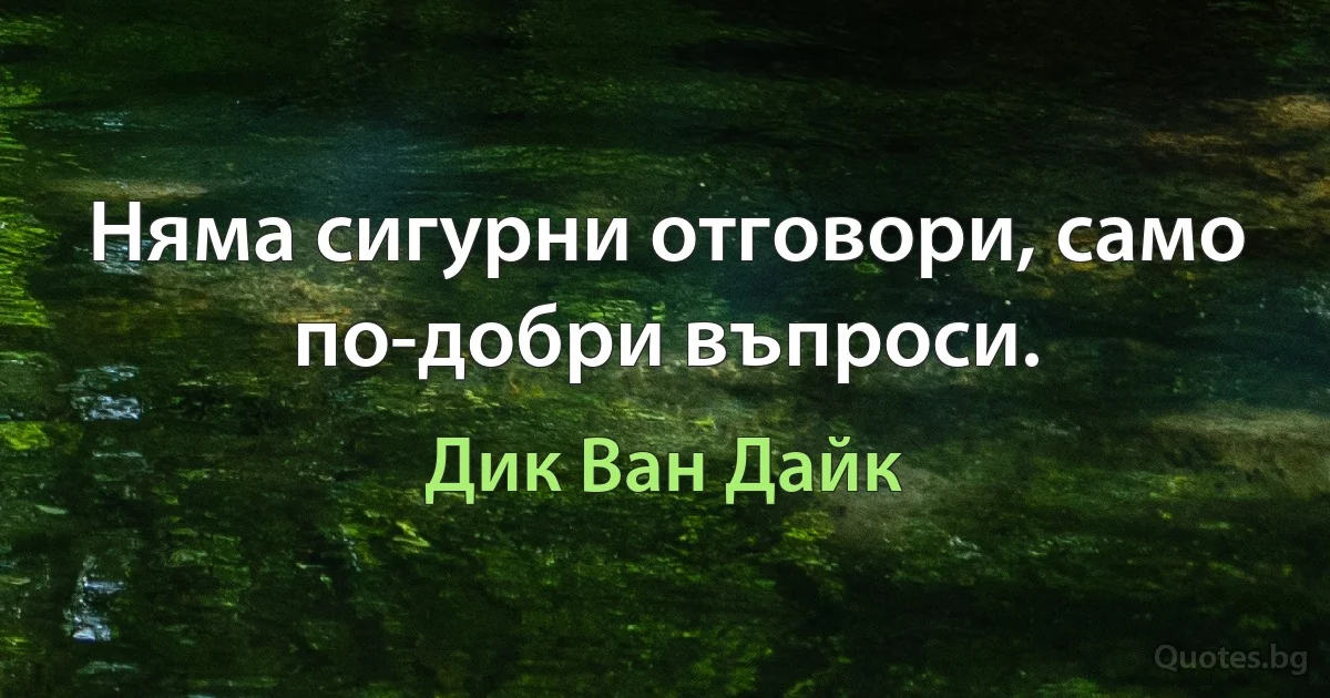 Няма сигурни отговори, само по-добри въпроси. (Дик Ван Дайк)