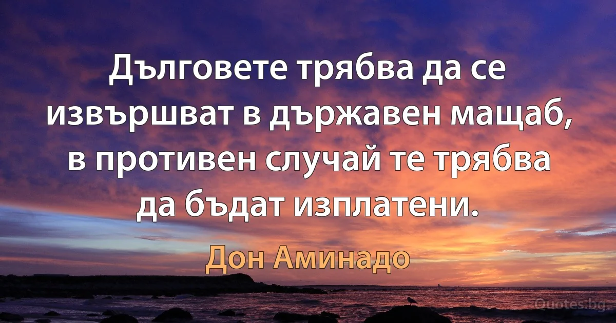 Дълговете трябва да се извършват в държавен мащаб, в противен случай те трябва да бъдат изплатени. (Дон Аминадо)