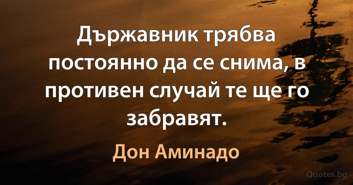 Държавник трябва постоянно да се снима, в противен случай те ще го забравят. (Дон Аминадо)